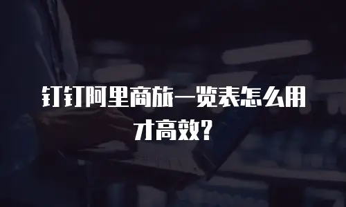 钉钉阿里商旅一览表怎么用才高效？