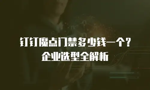 钉钉魔点门禁多少钱一个？企业选型全解析