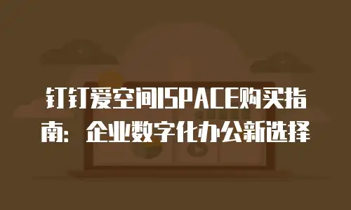 钉钉爱空间ISPACE购买指南：企业数字化办公新选择