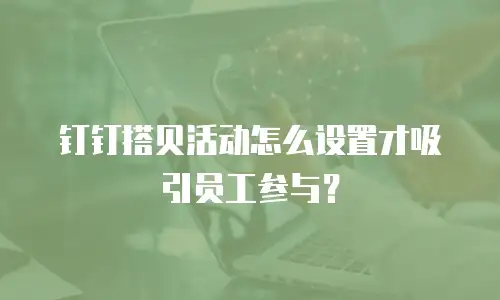 钉钉搭贝活动怎么设置才吸引员工参与？