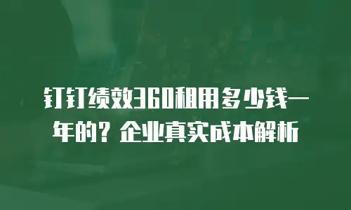 钉钉绩效360租用多少钱一年的？企业真实成本解析