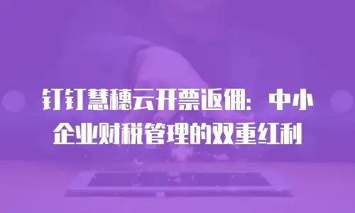 钉钉慧穗云开票返佣：中小企业财税管理的双重红利