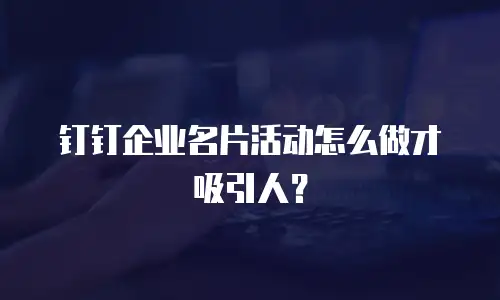 钉钉企业名片活动怎么做才吸引人？