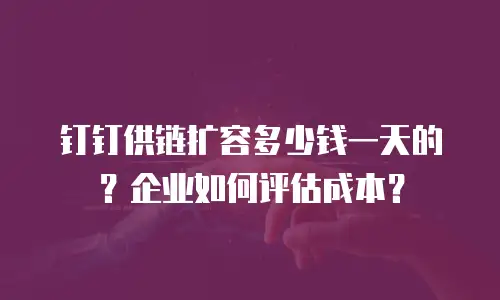 钉钉供链扩容多少钱一天的？企业如何评估成本？