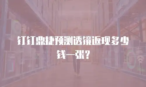 钉钉鼎捷预测透镜返现多少钱一张？