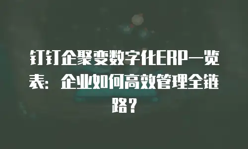 钉钉企聚变数字化ERP一览表：企业如何高效管理全链路？