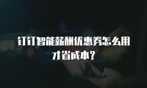 钉钉智能薪酬优惠券怎么用才省成本？