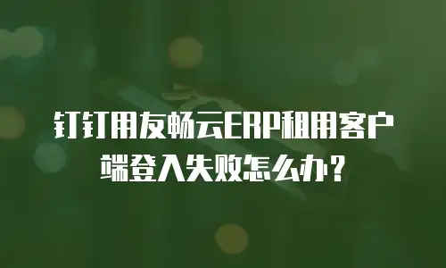 钉钉用友畅云ERP租用客户端登入失败怎么办？