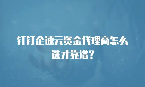 钉钉企速云资金代理商怎么选才靠谱？
