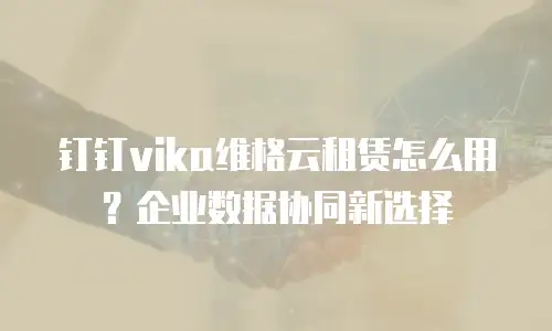 钉钉vika维格云租赁怎么用？企业数据协同新选择