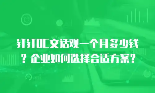 钉钉OC文话观一个月多少钱？企业如何选择合适方案？