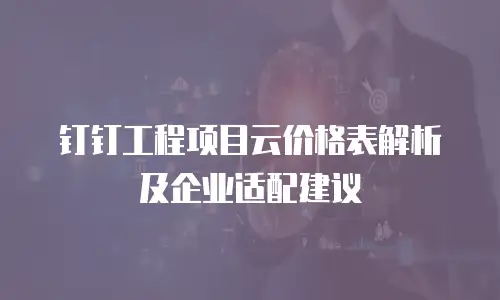 钉钉工程项目云价格表解析及企业适配建议