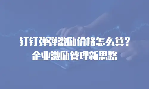 钉钉弹弹激励价格怎么算？企业激励管理新思路