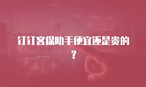 钉钉客保助手便宜还是贵的？