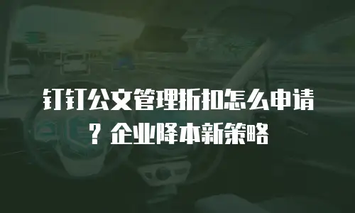 钉钉公文管理折扣怎么申请？企业降本新策略