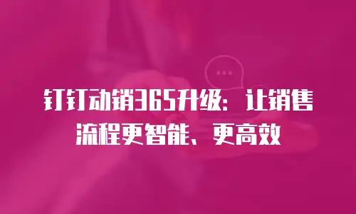 钉钉动销365升级：让销售流程更智能、更高效
