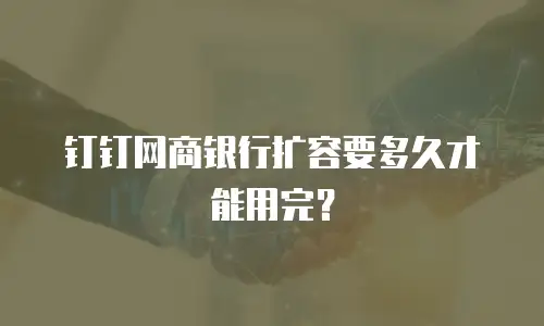钉钉网商银行扩容要多久才能用完？