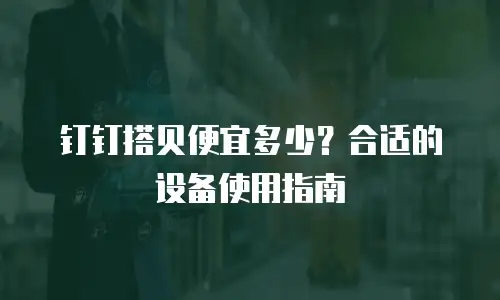 钉钉搭贝便宜多少？合适的设备使用指南