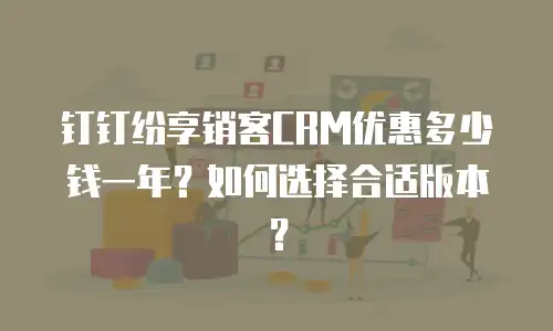 钉钉纷享销客CRM优惠多少钱一年？如何选择合适版本？