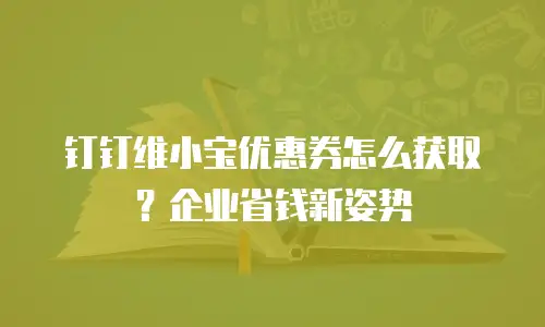 钉钉维小宝优惠券怎么获取？企业省钱新姿势