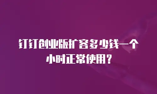 钉钉创业版扩容多少钱一个小时正常使用？