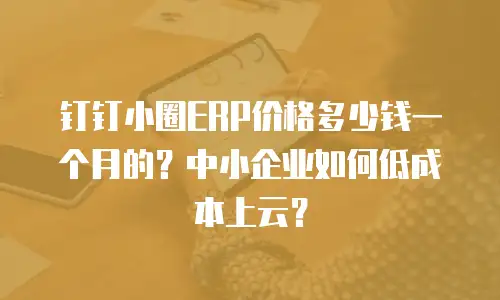 钉钉小圈ERP价格多少钱一个月的？中小企业如何低成本上云？
