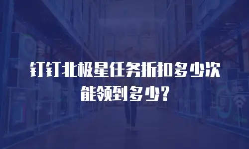 钉钉北极星任务折扣多少次能领到多少？