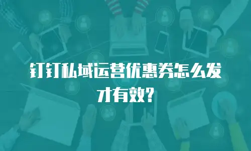钉钉私域运营优惠券怎么发才有效？