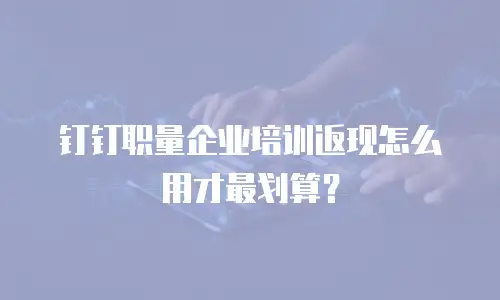 钉钉职量企业培训返现怎么用才最划算？