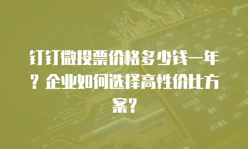钉钉微投票价格多少钱一年？企业如何选择高性价比方案？