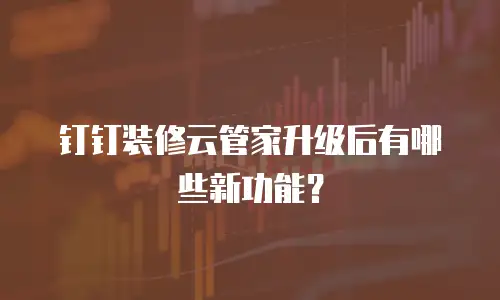 钉钉装修云管家升级后有哪些新功能？
