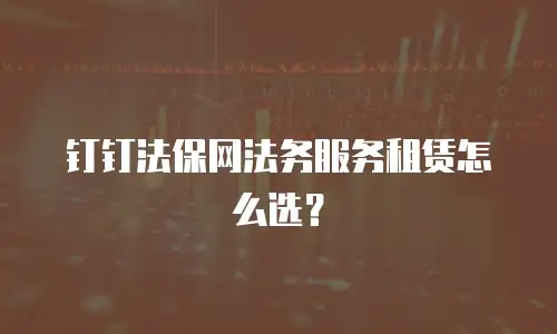 钉钉法保网法务服务租赁怎么选？