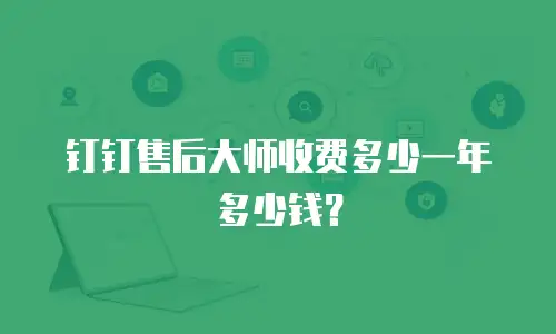 钉钉售后大师收费多少一年多少钱？