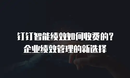 钉钉智能绩效如何收费的？企业绩效管理的新选择