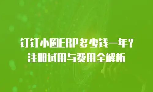 钉钉小圈ERP多少钱一年？注册试用与费用全解析