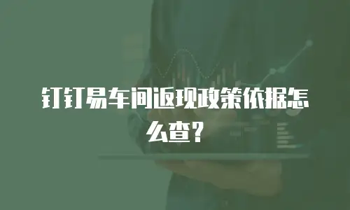 钉钉易车间返现政策依据怎么查？