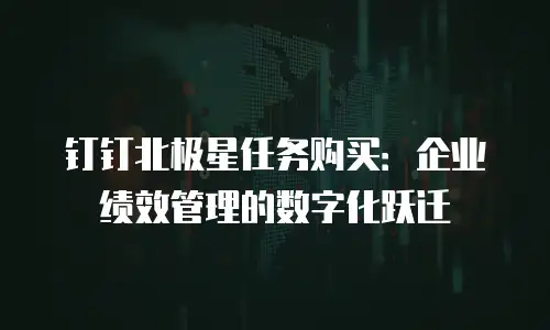 钉钉北极星任务购买：企业绩效管理的数字化跃迁