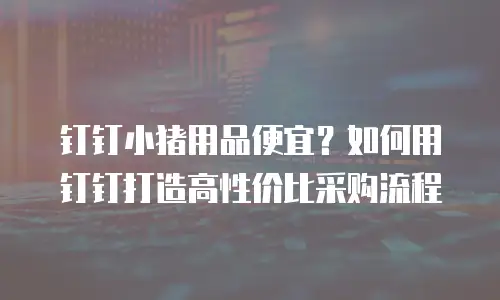 钉钉小猪用品便宜？如何用钉钉打造高性价比采购流程