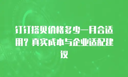 钉钉搭贝价格多少一月合适用？真实成本与企业适配建议