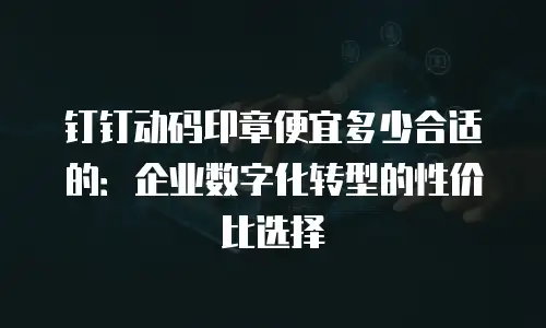 钉钉动码印章便宜多少合适的：企业数字化转型的性价比选择