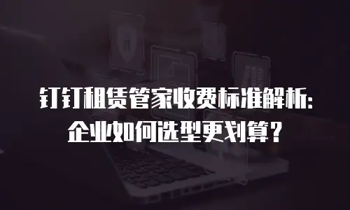 钉钉租赁管家收费标准解析：企业如何选型更划算？