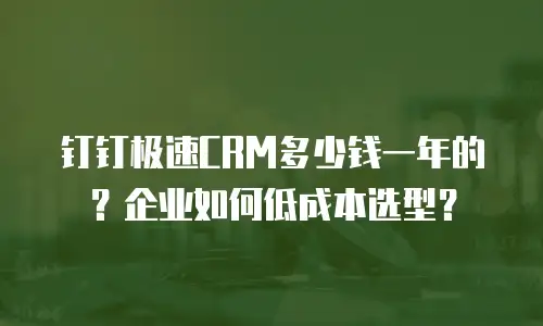 钉钉极速CRM多少钱一年的？企业如何低成本选型？