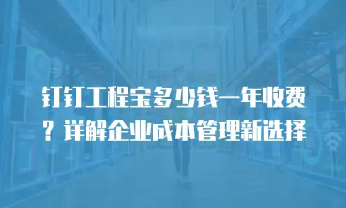 钉钉工程宝多少钱一年收费？详解企业成本管理新选择
