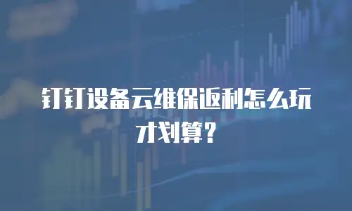 钉钉设备云维保返利怎么玩才划算？