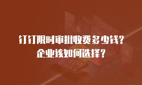 钉钉限时审批收费多少钱？企业该如何选择？