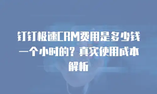 钉钉极速CRM费用是多少钱一个小时的？真实使用成本解析