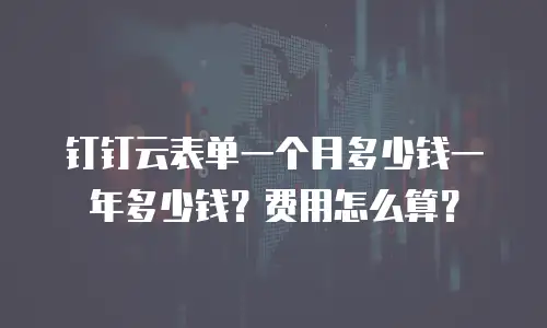 钉钉云表单一个月多少钱一年多少钱？费用怎么算？