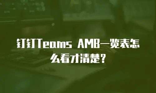 钉钉Teams AMB一览表怎么看才清楚？