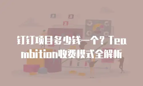钉钉项目多少钱一个？Teambition收费模式全解析
