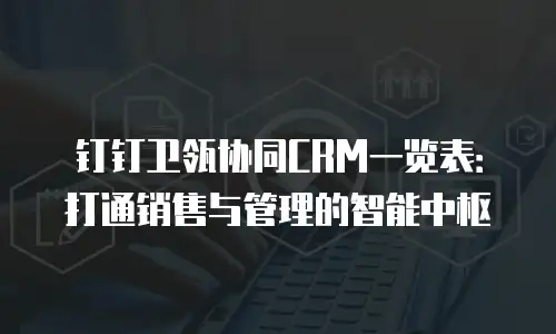 钉钉卫瓴协同CRM一览表：打通销售与管理的智能中枢